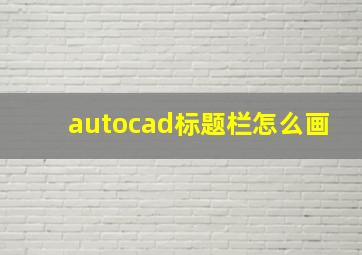 autocad标题栏怎么画