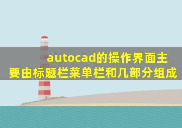 autocad的操作界面主要由标题栏菜单栏和几部分组成