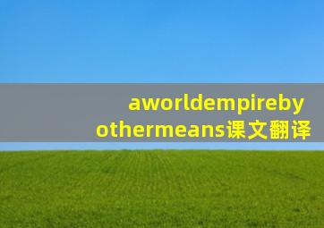 aworldempirebyothermeans课文翻译