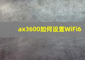 ax3600如何设置WiFi6