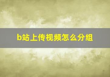 b站上传视频怎么分组