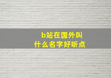 b站在国外叫什么名字好听点