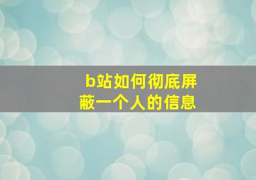 b站如何彻底屏蔽一个人的信息