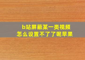 b站屏蔽某一类视频怎么设置不了了呢苹果