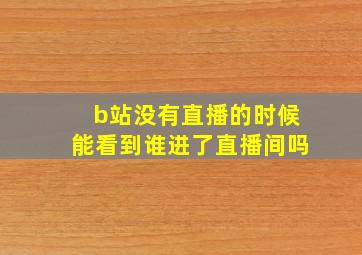 b站没有直播的时候能看到谁进了直播间吗