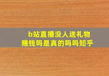 b站直播没人送礼物赚钱吗是真的吗吗知乎