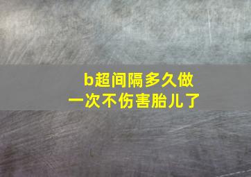 b超间隔多久做一次不伤害胎儿了