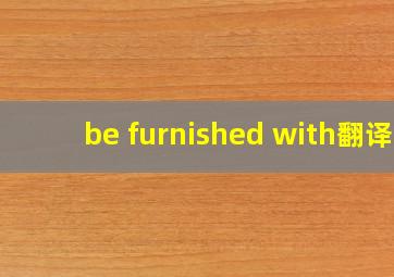 be furnished with翻译