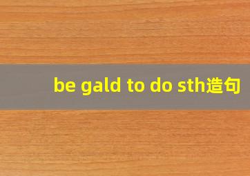 be gald to do sth造句