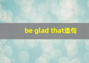 be glad that造句