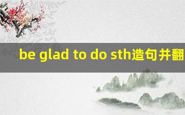 be glad to do sth造句并翻译