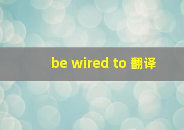 be wired to 翻译