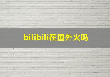 bilibili在国外火吗