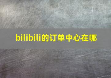 bilibili的订单中心在哪