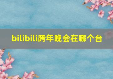 bilibili跨年晚会在哪个台