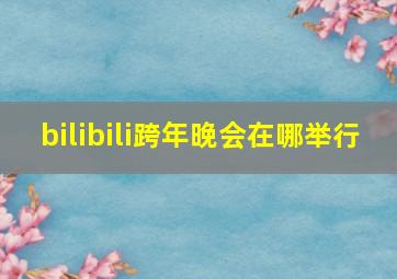 bilibili跨年晚会在哪举行