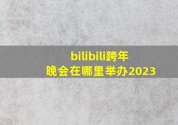 bilibili跨年晚会在哪里举办2023