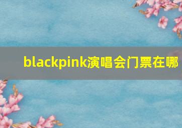 blackpink演唱会门票在哪