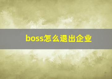 boss怎么退出企业