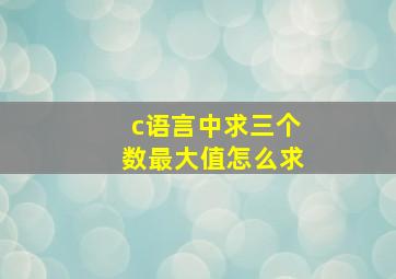 c语言中求三个数最大值怎么求