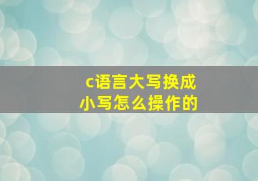 c语言大写换成小写怎么操作的