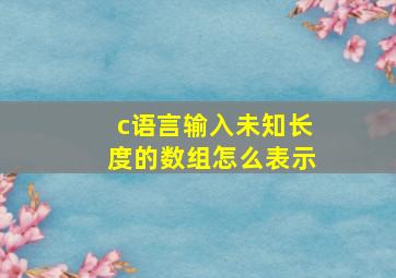 c语言输入未知长度的数组怎么表示