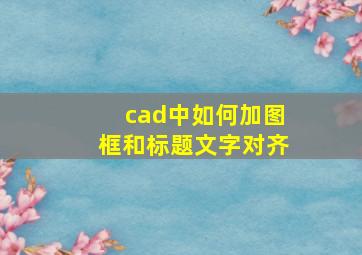 cad中如何加图框和标题文字对齐