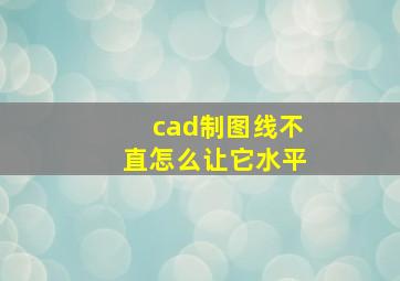 cad制图线不直怎么让它水平