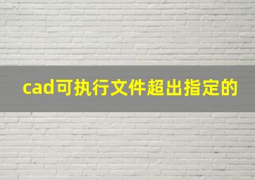 cad可执行文件超出指定的