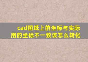 cad图纸上的坐标与实际用的坐标不一致该怎么转化