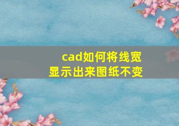 cad如何将线宽显示出来图纸不变