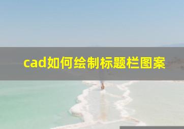 cad如何绘制标题栏图案