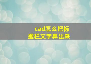 cad怎么把标题栏文字弄出来