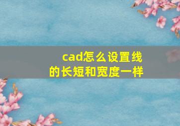 cad怎么设置线的长短和宽度一样