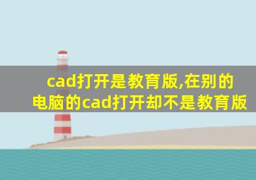 cad打开是教育版,在别的电脑的cad打开却不是教育版