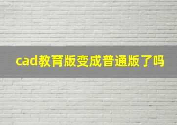 cad教育版变成普通版了吗