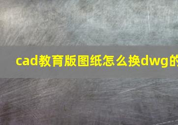 cad教育版图纸怎么换dwg的