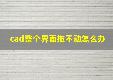 cad整个界面拖不动怎么办