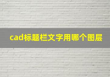 cad标题栏文字用哪个图层