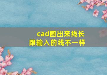 cad画出来线长跟输入的线不一样