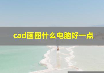 cad画图什么电脑好一点