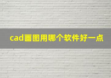 cad画图用哪个软件好一点