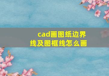 cad画图纸边界线及图框线怎么画