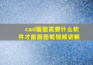 cad画图需要什么软件才能画图呢视频讲解