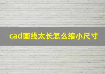 cad画线太长怎么缩小尺寸