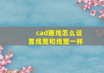 cad画线怎么设置线宽和线宽一样