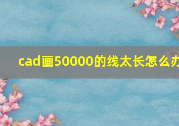 cad画50000的线太长怎么办