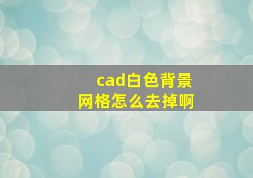 cad白色背景网格怎么去掉啊