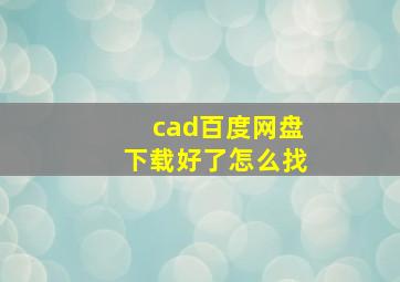 cad百度网盘下载好了怎么找