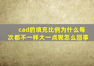 cad的填充比例为什么每次都不一样大一点呢怎么回事